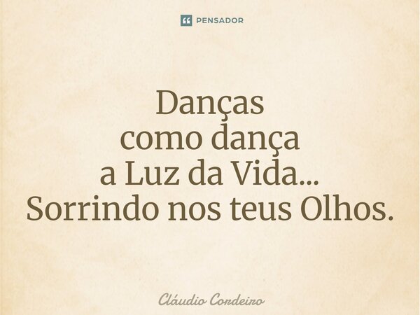 ⁠Danças como dança a Luz da Vida... Sorrindo nos teus Olhos.... Frase de Cláudio Cordeiro.