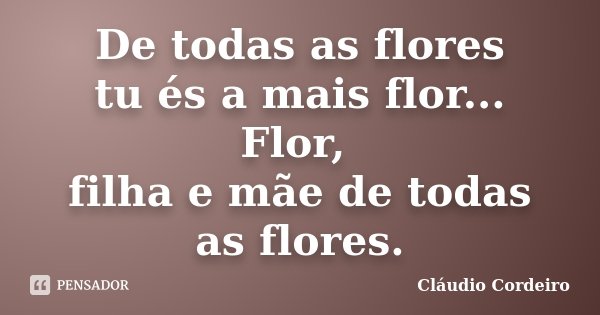 De todas as flores tu és a mais flor... Flor, filha e mãe de todas as flores.... Frase de Cláudio Cordeiro.