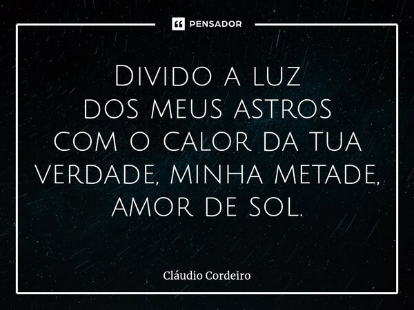 ⁠Divido a luz dos meus astros com o calor da tua verdade, minha metade, amor de sol.... Frase de Cláudio Cordeiro.