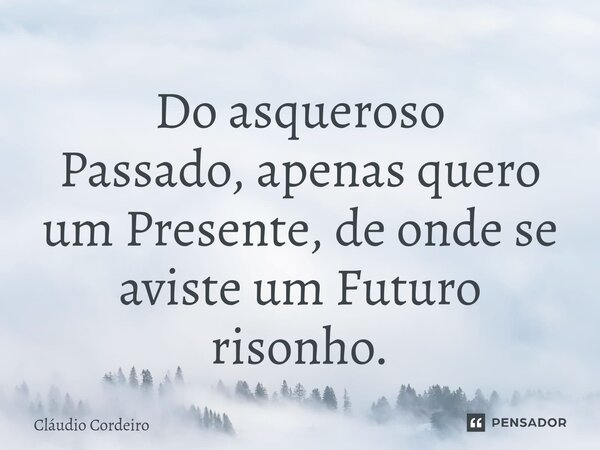 Do asqueroso Passado, apenas quero um Presente, de onde se aviste um Futuro risonho.⁠... Frase de Cláudio Cordeiro.