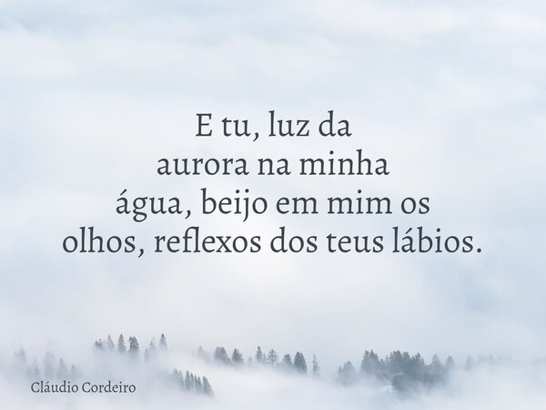 E tu, luz da aurora na minha água, beijo em mim os olhos, reflexos dos teus lábios.... Frase de Cláudio Cordeiro.