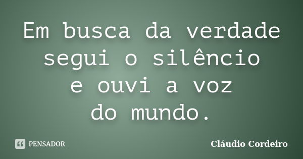 Em busca da verdade segui o silêncio e ouvi a voz do mundo.... Frase de Cláudio Cordeiro.