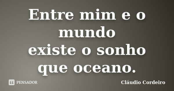 Entre mim e o mundo existe o sonho que oceano.... Frase de Cláudio Cordeiro.