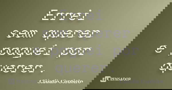 Errei sem querer e paguei por querer.... Frase de Cláudio Cordeiro.