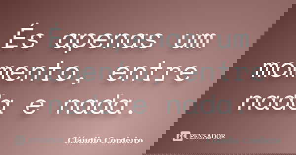 És apenas um momento, entre nada e nada.... Frase de Cláudio Cordeiro.