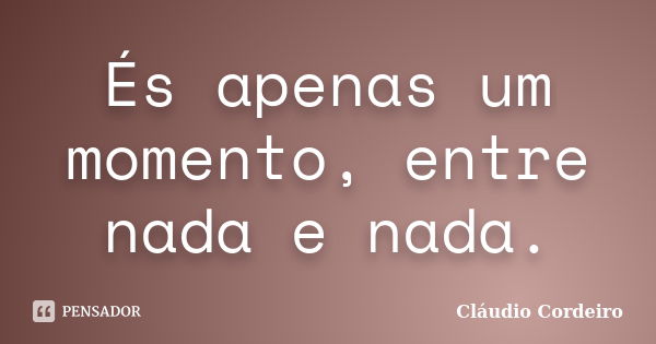 És apenas um momento, entre nada e nada.... Frase de Cláudio Cordeiro.