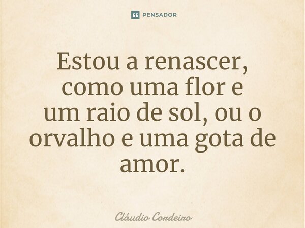 Estou a renascer, como uma flor e um raio de sol, ou o orvalho e uma gota de amor.⁠... Frase de Cláudio Cordeiro.