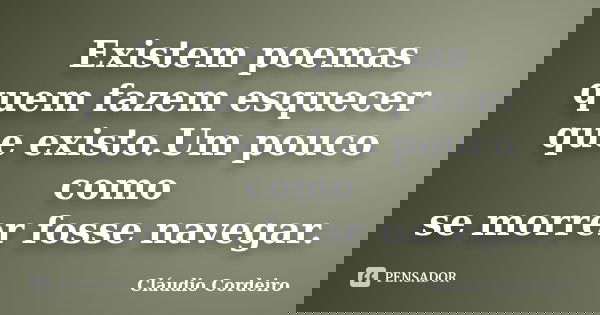 Existem poemas quem fazem esquecer que existo.Um pouco como se morrer fosse navegar.... Frase de Cláudio Cordeiro.