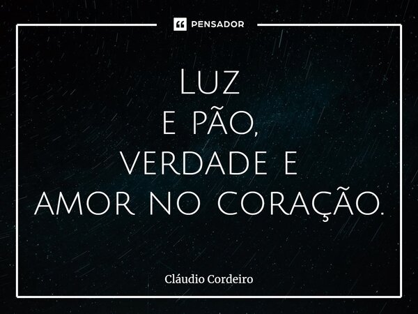 ⁠Luz e pão, verdade e amor no coração.... Frase de Cláudio Cordeiro.