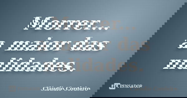 Morrer... a maior das nulidades.... Frase de Cláudio Cordeiro.