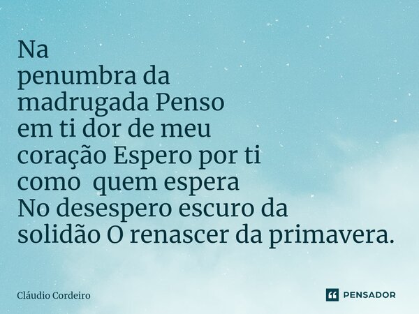 ⁠Na penumbra da madrugada Penso em ti dor de meu coração Espero por ti como quem espera No desespero escuro da solidão O renascer da primavera.... Frase de Cláudio Cordeiro.