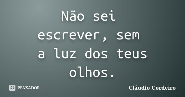 Não sei escrever, sem a luz dos teus olhos.... Frase de Cláudio Cordeiro.