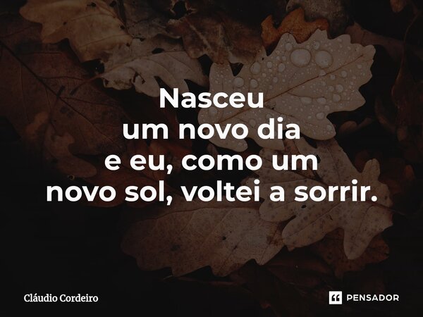 ⁠Nasceu um novo dia e eu, como um novo sol, voltei a sorrir.... Frase de Cláudio Cordeiro.
