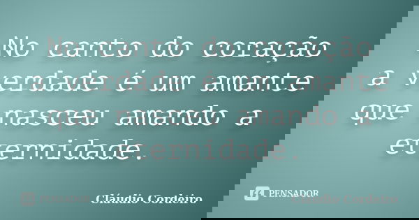 No canto do coração a verdade é um amante que nasceu amando a eternidade.... Frase de Cláudio Cordeiro.