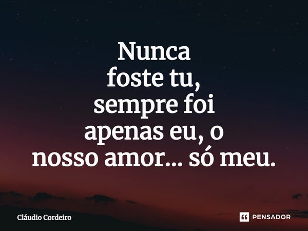 Nunca foste tu, sempre foi apenas eu, o nosso amor... só meu.⁠... Frase de Cláudio Cordeiro.