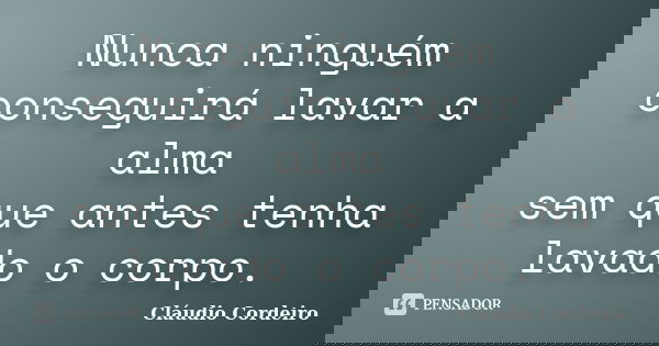 Nunca ninguém conseguirá lavar a alma sem que antes tenha lavado o corpo.... Frase de Cláudio Cordeiro.