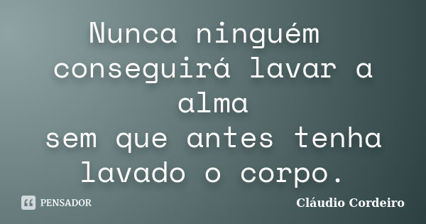 Nunca ninguém conseguirá lavar a alma sem que antes tenha lavado o corpo.... Frase de Cláudio Cordeiro.