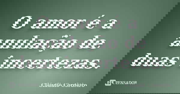 O amor é a anulação de duas incertezas.... Frase de Cláudio Cordeiro.