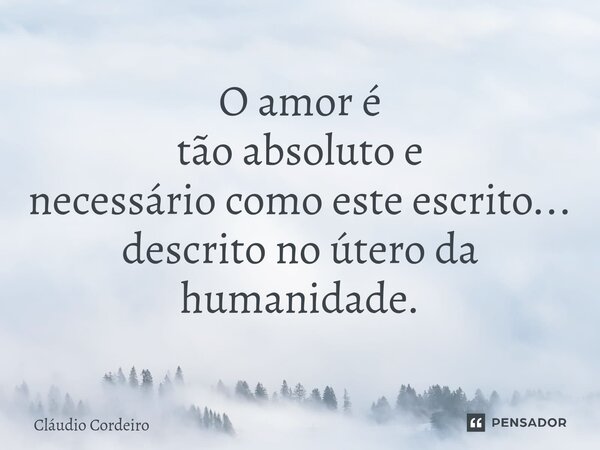 ⁠O amor é tão absoluto e necessário como este escrito... descrito no útero da humanidade.... Frase de Cláudio Cordeiro.