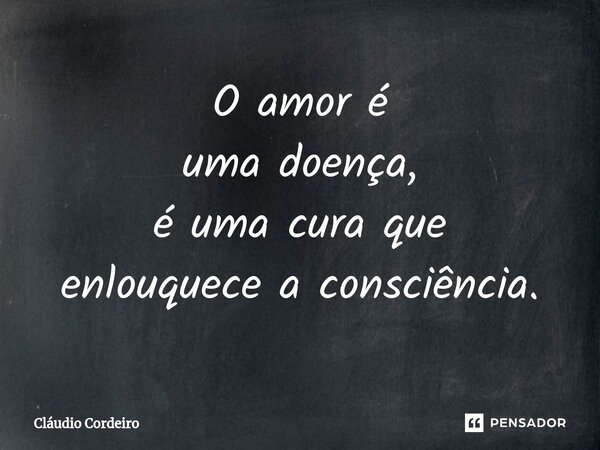 ⁠O amor é uma doença, é uma cura que enlouquece a consciência.... Frase de Cláudio Cordeiro.