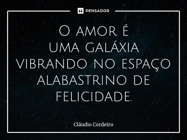 ⁠O amor é uma galáxia vibrando no espaço alabastrino de felicidade.... Frase de Cláudio Cordeiro.
