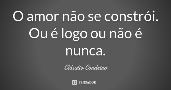 O amor não se constrói. Ou é logo ou não é nunca.... Frase de Cláudio Cordeiro.