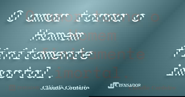 O amor torna o Homem finitamente imortal.... Frase de Cláudio Cordeiro.