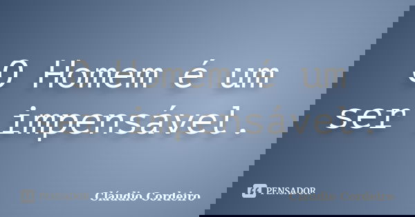O Homem é um ser impensável.... Frase de Cláudio Cordeiro.
