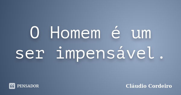 O Homem é um ser impensável.... Frase de Cláudio Cordeiro.