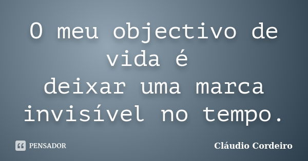 O meu objectivo de vida é deixar uma marca invisível no tempo.... Frase de Cláudio Cordeiro.