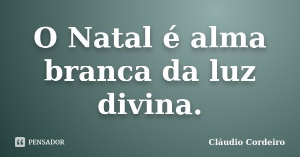 O Natal é alma branca da luz divina.... Frase de Cláudio Cordeiro.