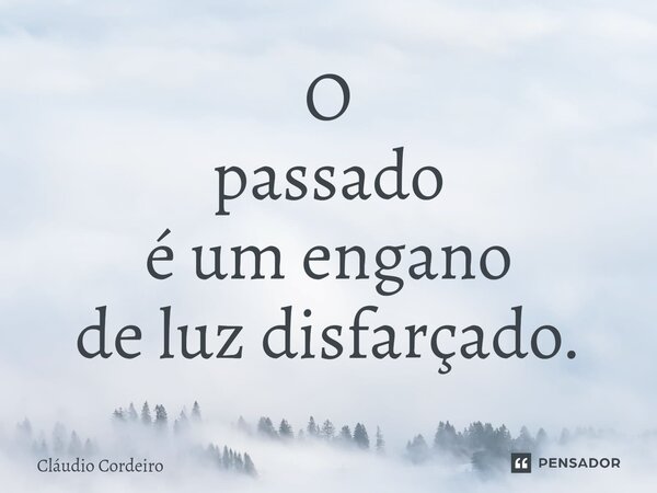 ⁠O passado é um engano de luz disfarçado.... Frase de Cláudio Cordeiro.