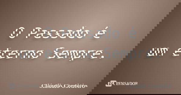 O Passado é um eterno Sempre.... Frase de Cláudio Cordeiro.