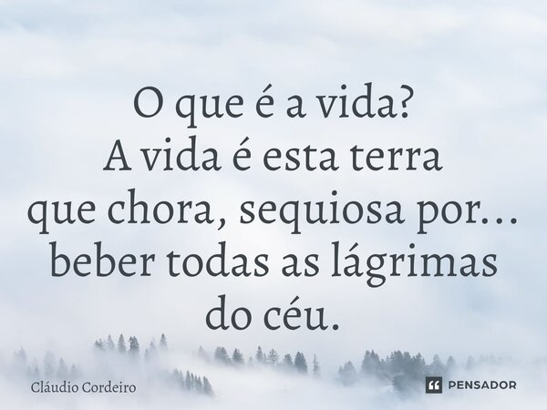 ⁠O que é a vida? A vida é esta terra que chora, sequiosa por... beber todas as lágrimas do céu.... Frase de Cláudio Cordeiro.
