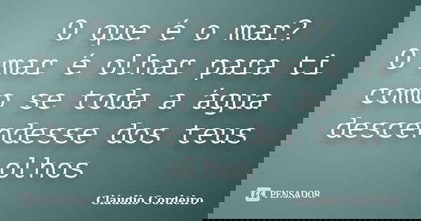 O que é o mar? O mar é olhar para ti como se toda a água descendesse dos teus olhos... Frase de Cláudio Cordeiro.