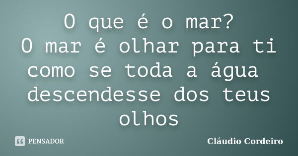 O que é o mar? O mar é olhar para ti como se toda a água descendesse dos teus olhos... Frase de Cláudio Cordeiro.