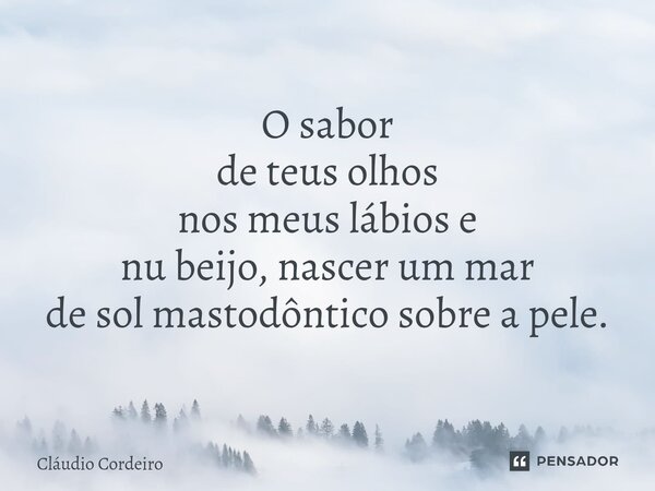 ⁠O sabor de teus olhos nos meus lábios e nu beijo, nascer um mar de sol mastodôntico sobre a pele.... Frase de Cláudio Cordeiro.