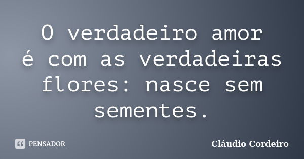 O verdadeiro amor é com as verdadeiras flores: nasce sem sementes.... Frase de Cláudio Cordeiro.