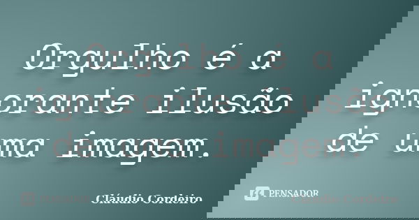 Orgulho é a ignorante ilusão de uma imagem.... Frase de Cláudio Cordeiro.