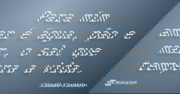Para mim amar é água, pão e mar, o sal que tempera a vida.... Frase de Cláudio Cordeiro.