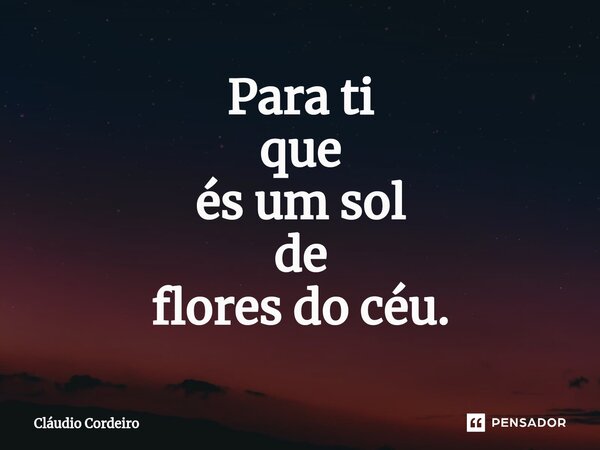 ⁠Para ti que és um sol de flores do céu.... Frase de Cláudio Cordeiro.