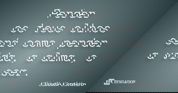 Perder os teus olhos será como perder a vida, a alma, o ser.... Frase de Cláudio Cordeiro.