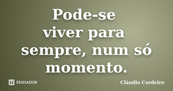 Pode-se viver para sempre, num só momento.... Frase de Cláudio Cordeiro.