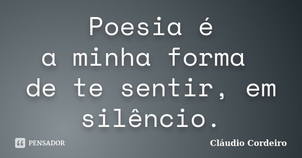 Poesia é a minha forma de te sentir, em silêncio.... Frase de Cláudio Cordeiro.