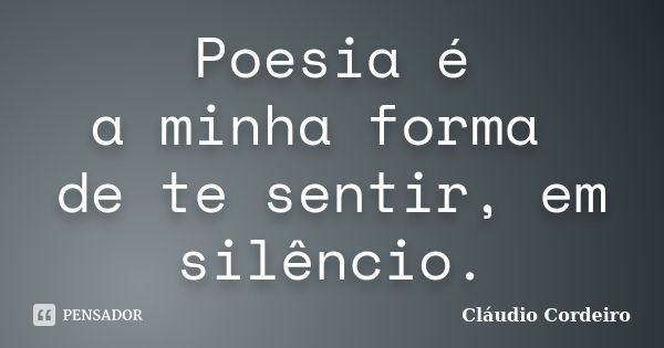 Poesia é a minha forma de te sentir, em silêncio.... Frase de Cláudio Cordeiro.