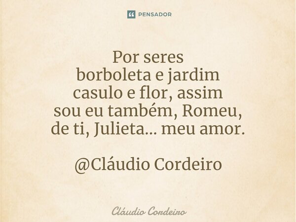 ⁠Por seres borboleta e jardim casulo e flor, assim sou eu também, Romeu, de ti, Julieta... meu amor. @Cláudio Cordeiro... Frase de Cláudio Cordeiro.