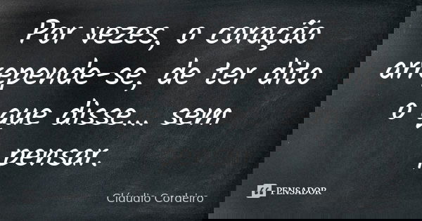 Por vezes, o coração arrepende-se, de ter dito o que disse... sem pensar.... Frase de Cláudio Cordeiro.