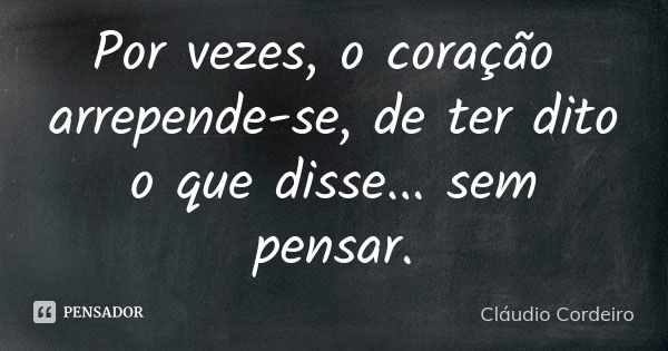 Por vezes, o coração arrepende-se, de ter dito o que disse... sem pensar.... Frase de Cláudio Cordeiro.