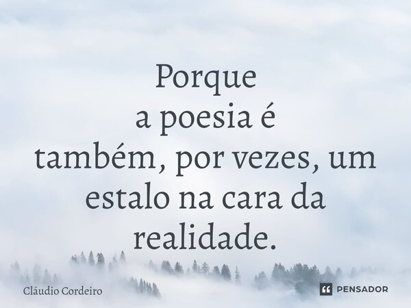 ⁠Porque a poesia é também, por vezes, um estalo na cara da realidade.... Frase de Cláudio Cordeiro.