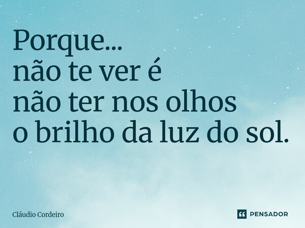 Porque... não te ver é não ter nos olhos o brilho da luz do sol. ⁠... Frase de Cláudio Cordeiro.